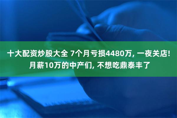 十大配资炒股大全 7个月亏损4480万, 一夜关店! 月薪10万的中产们, 不想吃鼎泰丰了