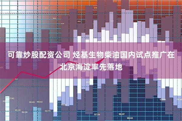 可靠炒股配资公司 烃基生物柴油国内试点推广在北京海淀率先落地
