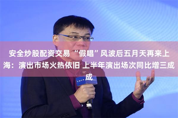 安全炒股配资交易 “假唱”风波后五月天再来上海：演出市场火热依旧 上半年演出场次同比增三成
