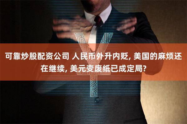 可靠炒股配资公司 人民币外升内贬, 美国的麻烦还在继续, 美元变废纸已成定局?