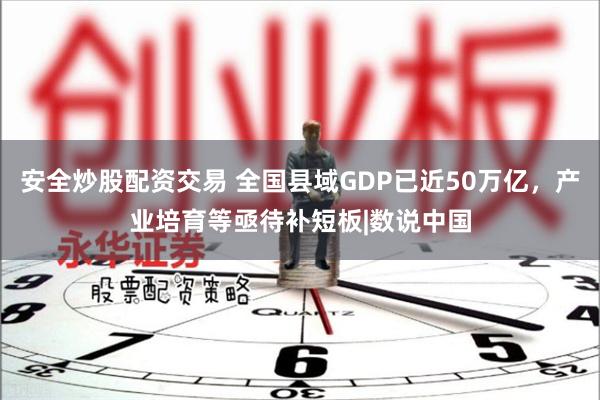 安全炒股配资交易 全国县域GDP已近50万亿，产业培育等亟待补短板|数说中国