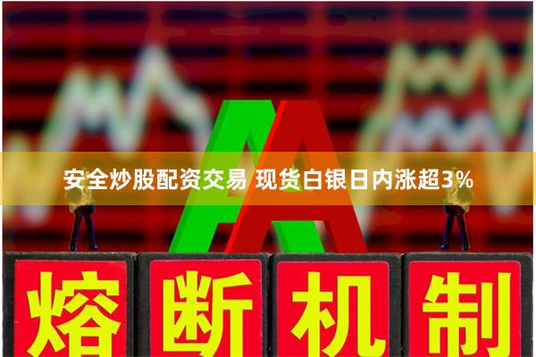 安全炒股配资交易 现货白银日内涨超3%