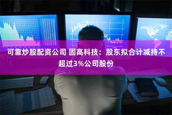 可靠炒股配资公司 固高科技：股东拟合计减持不超过3%公司股份