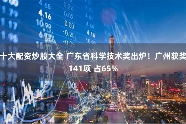 十大配资炒股大全 广东省科学技术奖出炉！广州获奖141项 占65%