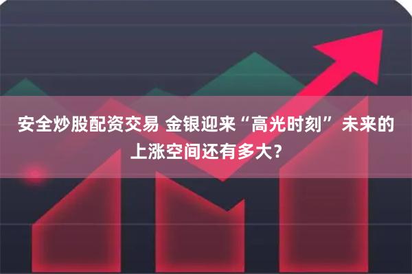 安全炒股配资交易 金银迎来“高光时刻” 未来的上涨空间还有多大？