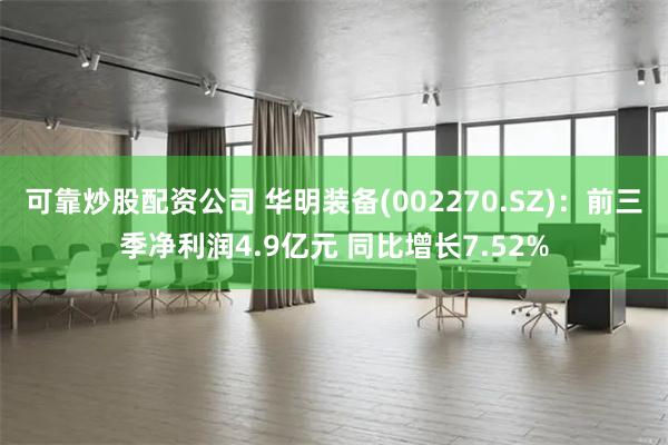 可靠炒股配资公司 华明装备(002270.SZ)：前三季净利润4.9亿元 同比增长7.52%