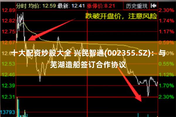 十大配资炒股大全 兴民智通(002355.SZ)：与芜湖造船签订合作协议