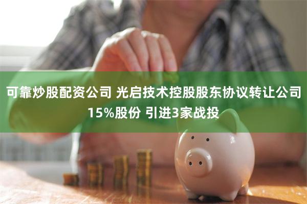 可靠炒股配资公司 光启技术控股股东协议转让公司15%股份 引进3家战投