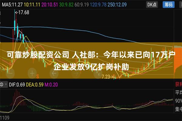 可靠炒股配资公司 人社部：今年以来已向17万户企业发放9亿扩岗补助