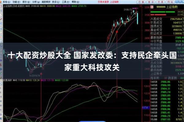 十大配资炒股大全 国家发改委：支持民企牵头国家重大科技攻关