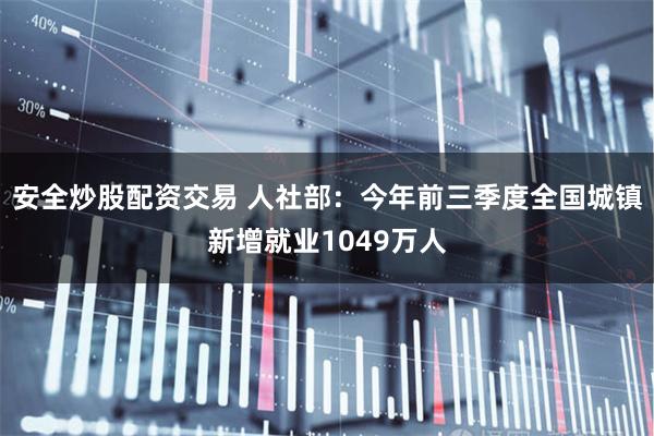 安全炒股配资交易 人社部：今年前三季度全国城镇新增就业1049万人