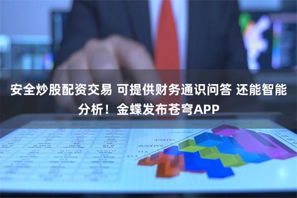 安全炒股配资交易 可提供财务通识问答 还能智能分析！金蝶发布苍穹APP