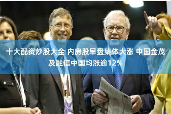 十大配资炒股大全 内房股早盘集体大涨 中国金茂及融信中国均涨逾12%