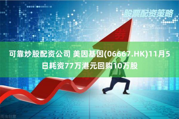 可靠炒股配资公司 美因基因(06667.HK)11月5日耗资77万港元回购10万股