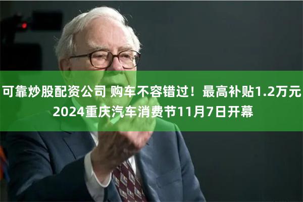 可靠炒股配资公司 购车不容错过!最高补贴1.2万元 2024重庆汽车消费节11月7日开幕