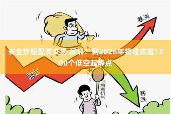 安全炒股配资交易 深圳：到2026年将建成超1200个低空起降点