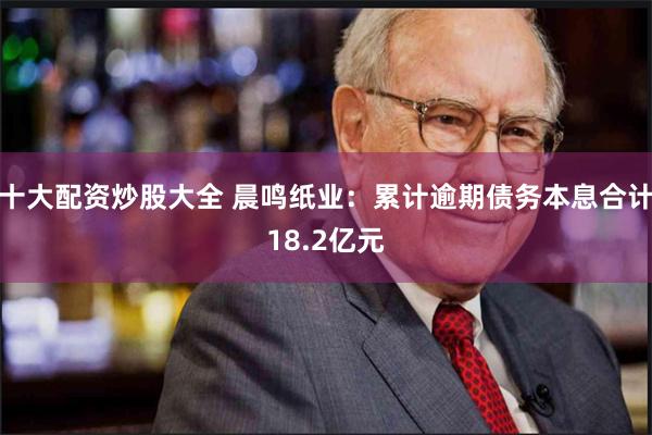 十大配资炒股大全 晨鸣纸业:累计逾期债务本息合计18.2亿元