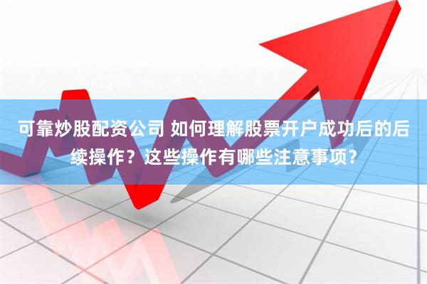 可靠炒股配资公司 如何理解股票开户成功后的后续操作?这些操作有哪些注意事项?