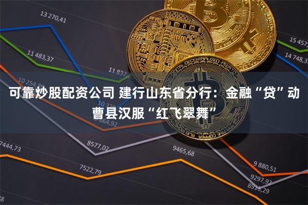 可靠炒股配资公司 建行山东省分行:金融“贷”动曹县汉服“红飞翠舞”