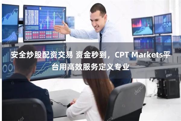 安全炒股配资交易 资金秒到,CPT Markets平台用高效服务定义专业