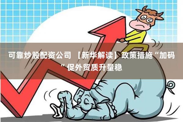可靠炒股配资公司 【新华解读】政策措施“加码”促外贸质升量稳