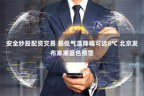 安全炒股配资交易 最低气温降幅可达8℃ 北京发布寒潮蓝色预警