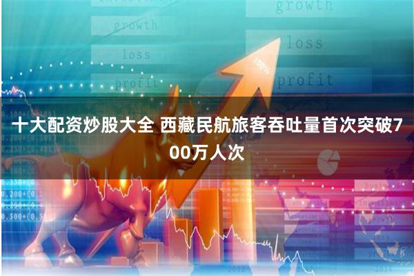 十大配资炒股大全 西藏民航旅客吞吐量首次突破700万人次