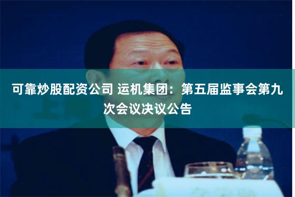 可靠炒股配资公司 运机集团:第五届监事会第九次会议决议公告