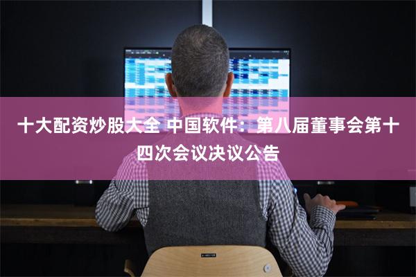 十大配资炒股大全 中国软件:第八届董事会第十四次会议决议公告