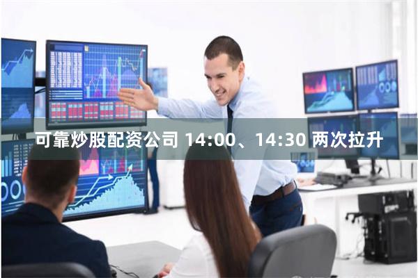 可靠炒股配资公司 14:00、14:30 两次拉升
