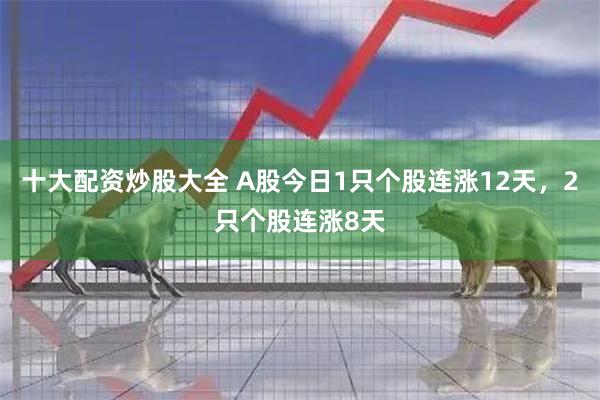 十大配资炒股大全 A股今日1只个股连涨12天,2只个股连涨8天
