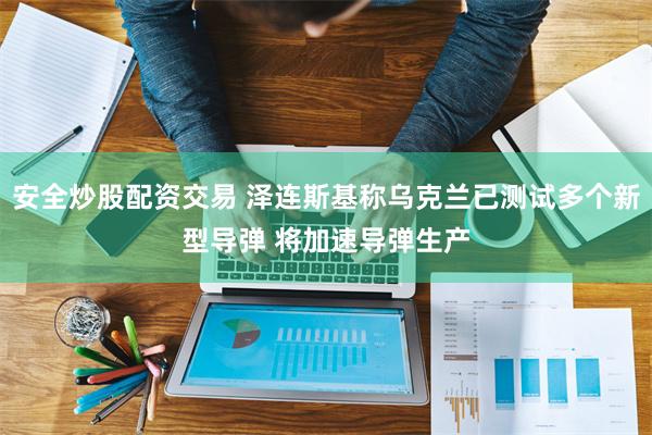 安全炒股配资交易 泽连斯基称乌克兰已测试多个新型导弹 将加速导弹生产