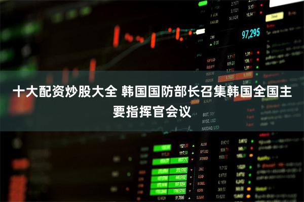 十大配资炒股大全 韩国国防部长召集韩国全国主要指挥官会议