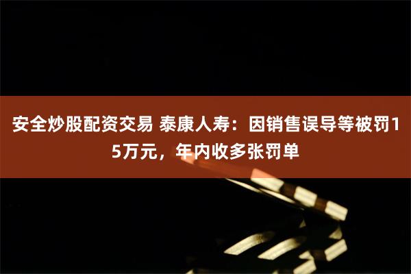 安全炒股配资交易 泰康人寿:因销售误导等被罚15万元,年内收多张罚单