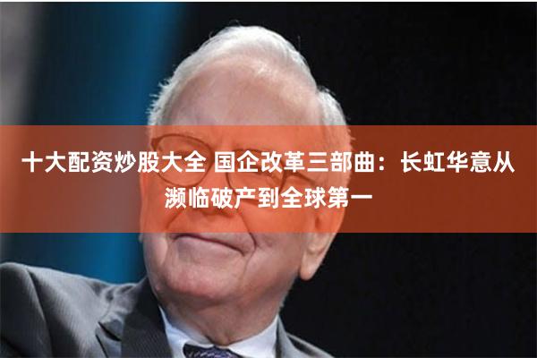 十大配资炒股大全 国企改革三部曲:长虹华意从濒临破产到全球第一