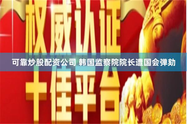 可靠炒股配资公司 韩国监察院院长遭国会弹劾