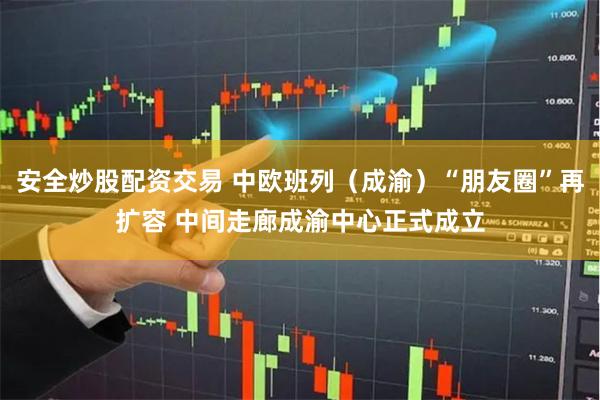 安全炒股配资交易 中欧班列(成渝)“朋友圈”再扩容 中间走廊成渝中心正式成立