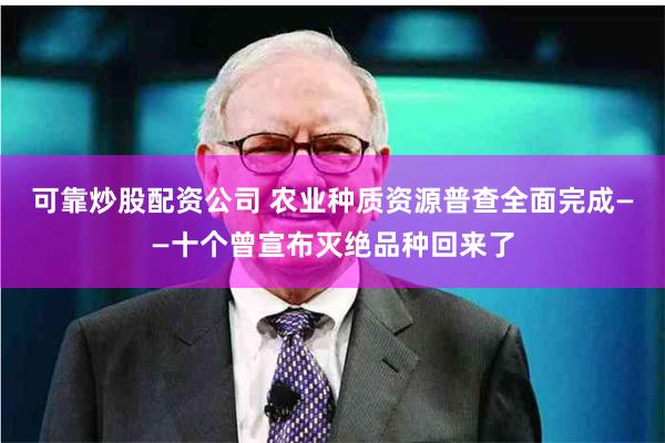 可靠炒股配资公司 农业种质资源普查全面完成——十个曾宣布灭绝品种回来了