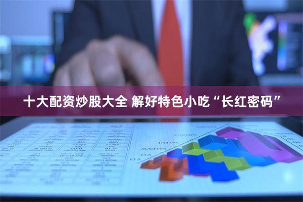 十大配资炒股大全 解好特色小吃“长红密码”