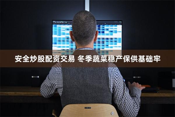 安全炒股配资交易 冬季蔬菜稳产保供基础牢
