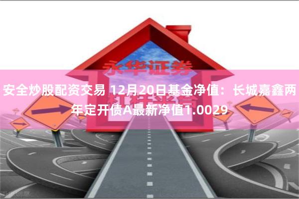 安全炒股配资交易 12月20日基金净值:长城嘉鑫两年定开债A最新净值1.0029