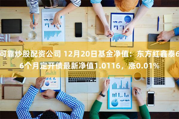可靠炒股配资公司 12月20日基金净值:东方红鑫泰66个月定开债最新净值1.0116,涨0.01%
