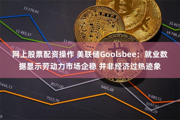 网上股票配资操作 美联储Goolsbee：就业数据显示劳动力市场企稳 并非经济过热迹象