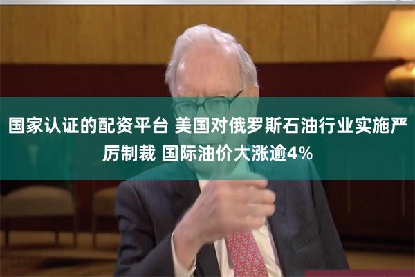 国家认证的配资平台 美国对俄罗斯石油行业实施严厉制裁 国际油价大涨逾4%