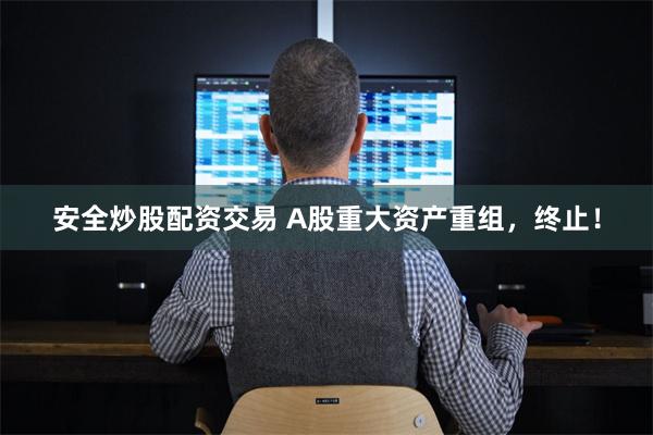 安全炒股配资交易 A股重大资产重组,终止!