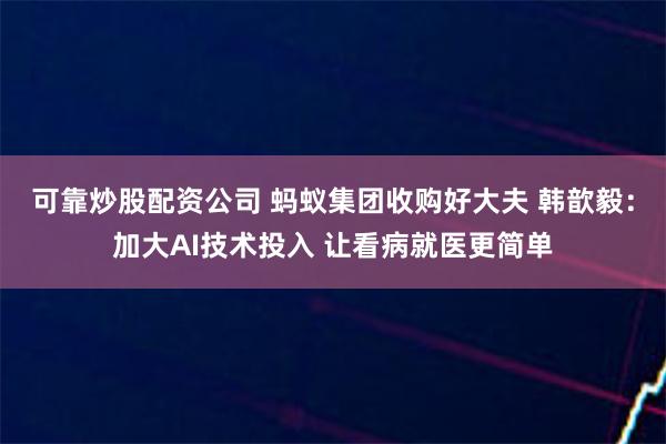 可靠炒股配资公司 蚂蚁集团收购好大夫 韩歆毅:加大AI技