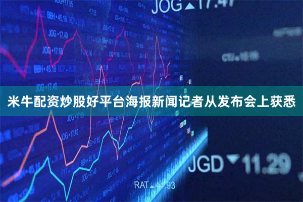 米牛配资炒股好平台海报新闻记者从发布会上获悉