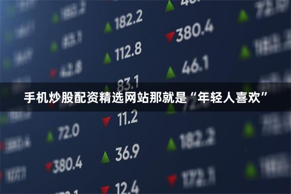 手机炒股配资精选网站那就是“年轻人喜欢”