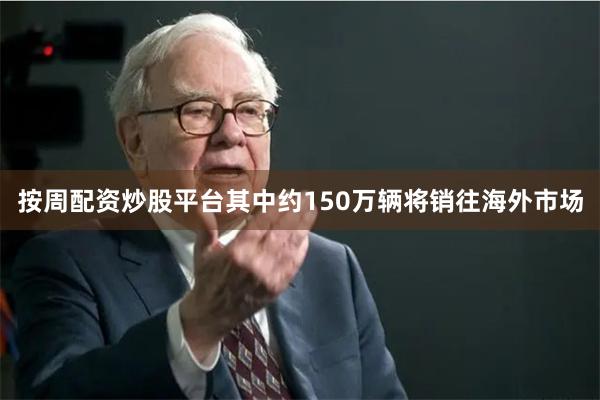 按周配资炒股平台其中约150万辆将销往海外市场