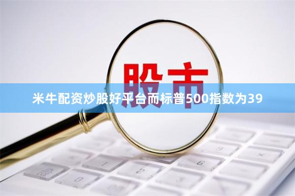 米牛配资炒股好平台而标普500指数为39